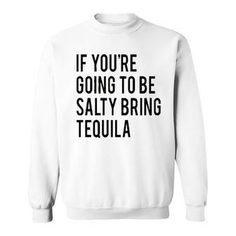 Bring The Tequila If You Are Going To Be Salty Sweatshirt - Seseable