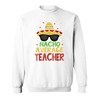 Funny Cinco De Mayo Nacho Average Teacher Mexican Fiesta Sweatshirt - Seseable