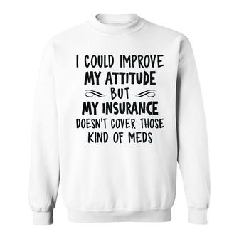 I Could Improve My Attitude But My Insurance Doesnt Cover Those Kind Of Meds Sweatshirt - Seseable