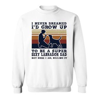 I Never Dreamed Id Grow Up To Be A Super Sexy Labrador Dad New Trend Sweatshirt - Thegiftio UK