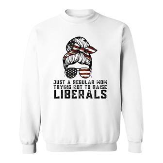 Just A Regular Mom Trying Not To Raise Liberals Funny Mom Sweatshirt - Seseable