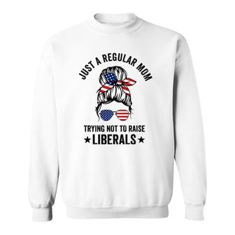 Just A Regular Mom Trying Not To Raise Liberals Funny Sweatshirt - Seseable