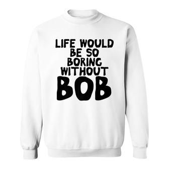 Life Would Be So Boring Without Bob Funny Mens Name Meme Sweatshirt - Seseable