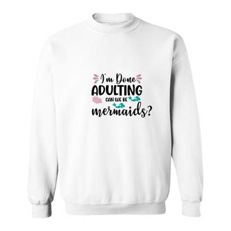 Mermaid Funny I Am Done Adulting Can We Be Mermaids Sweatshirt - Seseable