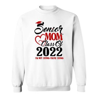 Senior Mom Class Of 2022 Im Not Crying You Are Crying Sweatshirt - Seseable