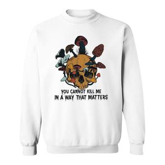 Skull Mushroom You Cannot Kill Me In A Way That Matters V2 Sweatshirt | Mazezy