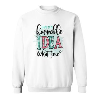 Thats A Horrible Idea What Time Sarcastic Funny Quote Sweatshirt - Seseable