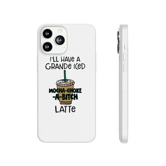 Coffee Lover Ill Have A Grande Iced Mocha Choke A Bitch Latte Phonecase iPhone | Mazezy