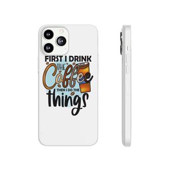 First I Drink The Coffee Then I Do The Things New Phonecase iPhone - Seseable