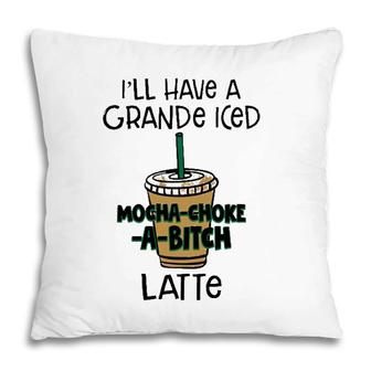 Coffee Lover Ill Have A Grande Iced Mocha Choke A Bitch Latte Pillow | Mazezy