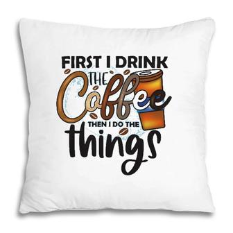 First I Drink The Coffee Then I Do The Things Coffee Classic Pillow | Mazezy