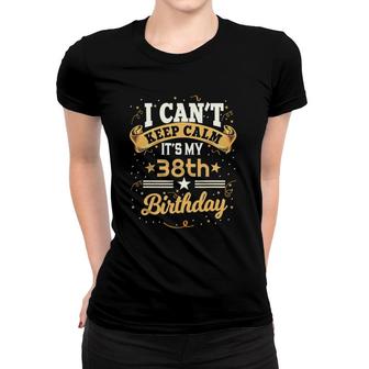 38 Years Old I Cant Keep Calm Its My 38Th Birthday Women T-shirt | Mazezy