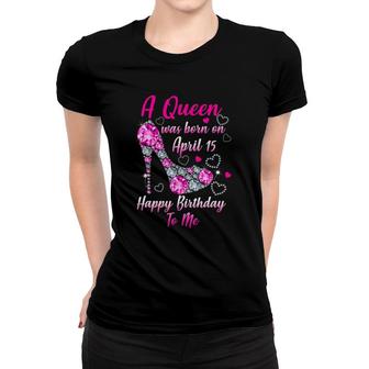A Queen Was Born In April 15 Happy Birthday To Me Women T-shirt | Mazezy