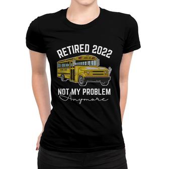 Bus Retired 2022 Not My Problem Anymore School Bus Driver Women T-shirt - Seseable