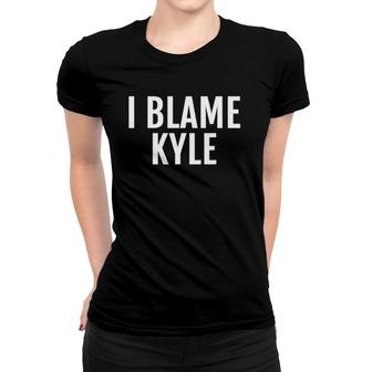 I Blame Kyle Funny Name Tee Saying Women T-shirt | Mazezy