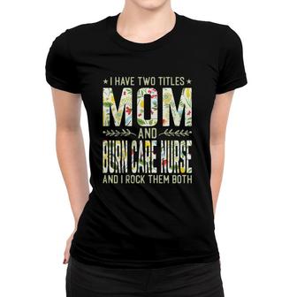 Womens I Have Two Titles Mom & Burn Care Nurse - Funny Mothers Women T-shirt - Seseable