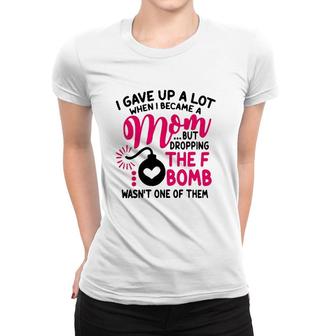 I Gave Up A Lot When I Became A Mom But Dropping The F Bomb Wasn’T One Of Them Women T-shirt | Mazezy