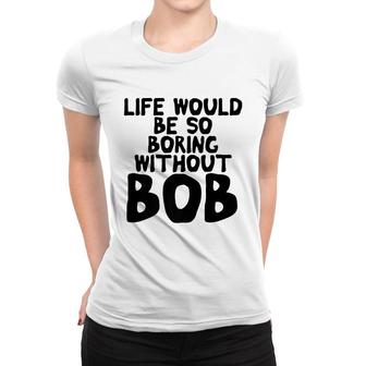 Life Would Be So Boring Without Bob Funny Mens Name Meme Women T-shirt - Seseable
