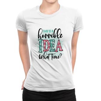 Thats A Horrible Idea What Time Sarcastic Funny Quote Women T-shirt - Seseable