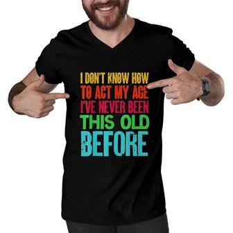 Funny I Dont Know How To Act My Age Ive Never Been This Old Before Men V-Neck Tshirt - Seseable