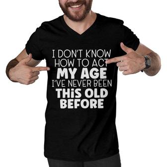 I Dont Know How To Act My Age Ive Never Been This Old Before Men V-Neck Tshirt - Seseable