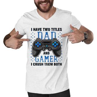 I Have Two Titles Dad And Gamer And I Crush Them Both Men V-Neck Tshirt - Seseable