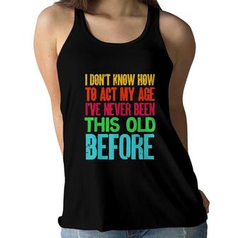 Funny I Dont Know How To Act My Age Ive Never Been This Old Before Women Flowy Tank - Seseable