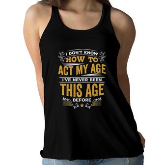 I Dont Know How To Act My Age Ive Never Been This Age Before New Letters Women Flowy Tank - Seseable