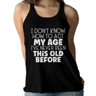 I Dont Know How To Act My Age Ive Never Been This Old Before Women Flowy Tank - Seseable