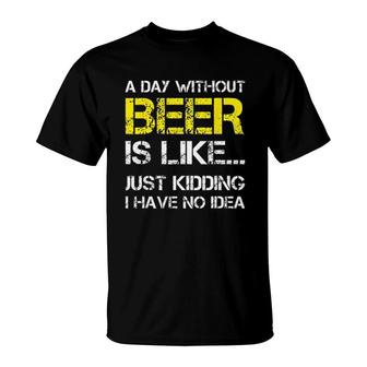 A Day Without Beer Is Like Just Kidding I Have No Idea Gorgeous 2022 Gift T-Shirt - Seseable