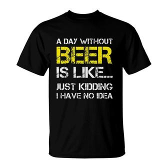A Day Without Beer Is Like Just Kidding I Have No Idea New Trend 2022 T-Shirt - Seseable