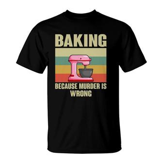 Baking Because Murder Is Wrong Funny Baker T-Shirt | Mazezy