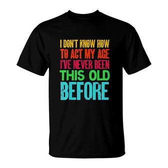Funny I Dont Know How To Act My Age Ive Never Been This Old Before T-Shirt - Seseable