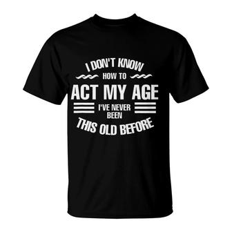 I Dont Know How To Act My Age Ive Never Been This Old Before Fun T-Shirt - Seseable