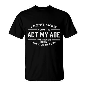 I Dont Know How To Act My Age Ive Never Been This Old Before Graphic 2022 T-Shirt - Seseable