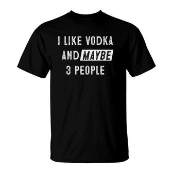 I Like Vodka And Maybe 3 People Funny Vodka Lover T-Shirt - Seseable