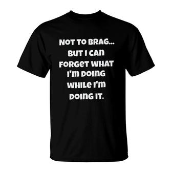 Not To Brag But I Can Forget What I Am Doing While I Am Doing It T-Shirt - Seseable