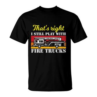 Thats Right I Still Play With Fire Trucks Firefighter Job T-Shirt - Seseable