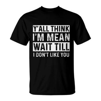 Yall Think I Am Mean Wait Till I Dont Like You Fun T-Shirt - Seseable
