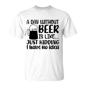 A Day Without Beer Is Like Just Kidding I Have No Idea T-Shirt - Seseable