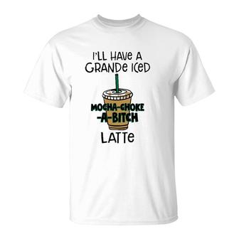 Coffee Lover Ill Have A Grande Iced Mocha Choke A Bitch Latte T-shirt - Thegiftio