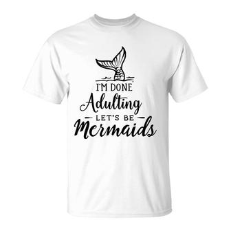 Funny Gift I Am Done Adulting Lets Be Mermaids T-Shirt - Seseable