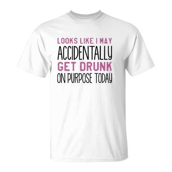 Looks Like I May Accidentally Get Drunk On Purpose Today White Version T-Shirt - Seseable