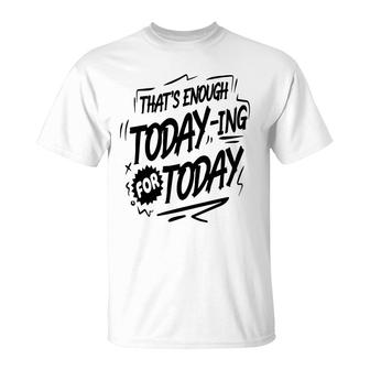 Thats Enough Today-Ing For Today Black Color Sarcastic Funny Quote T-Shirt - Seseable