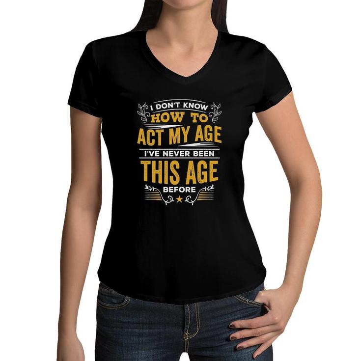 I Dont Know How To Act My Age Ive Never Been This Age Before New Letters Women V-Neck T-Shirt