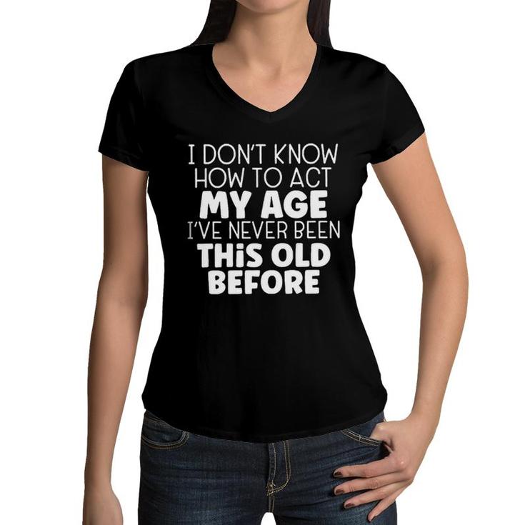 I Dont Know How To Act My Age Ive Never Been This Old Before  Women V-Neck T-Shirt