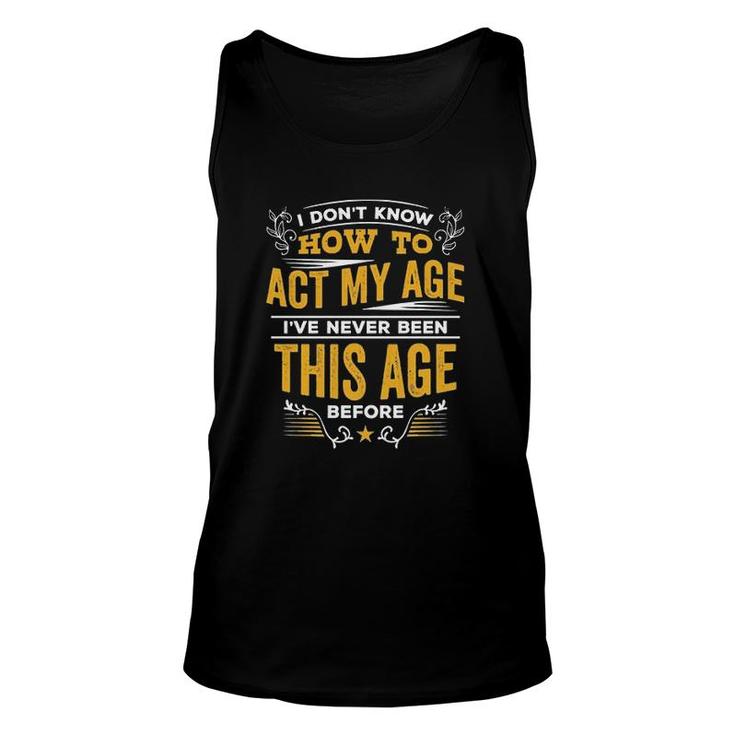 I Dont Know How To Act My Age Ive Never Been This Age Before New Letters Unisex Tank Top