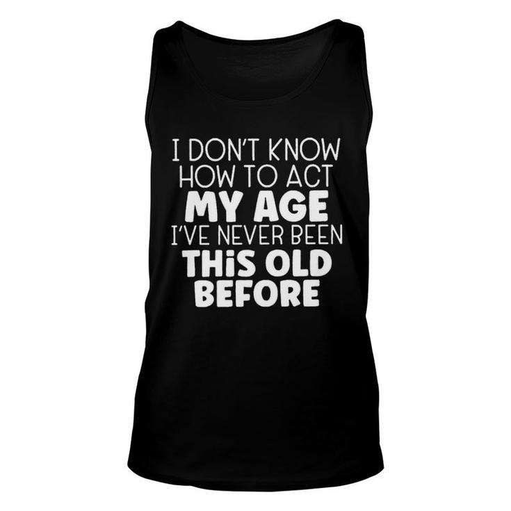 I Dont Know How To Act My Age Ive Never Been This Old Before Unisex Tank Top