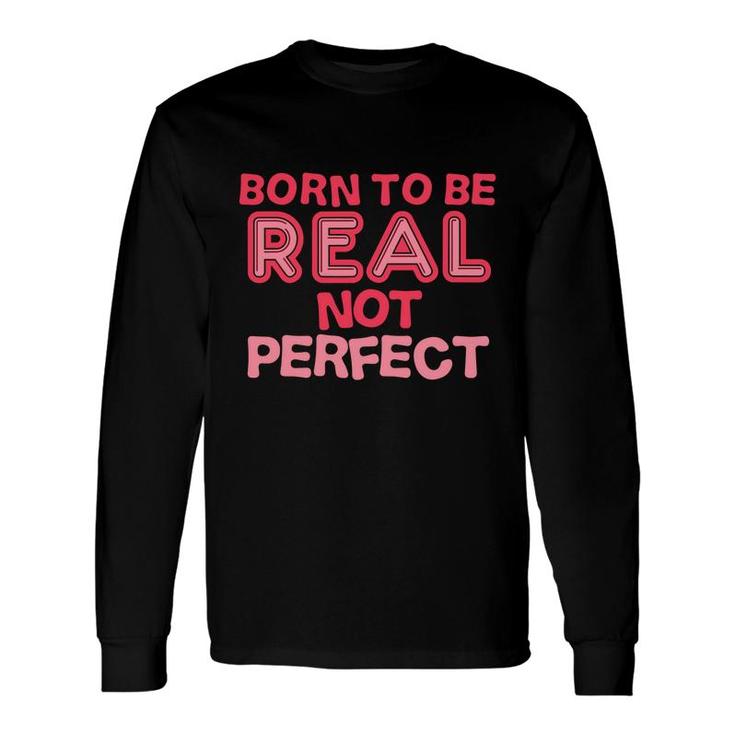 Born To Be Real Not Perfect Motivational Inspirational Long Sleeve T-Shirt