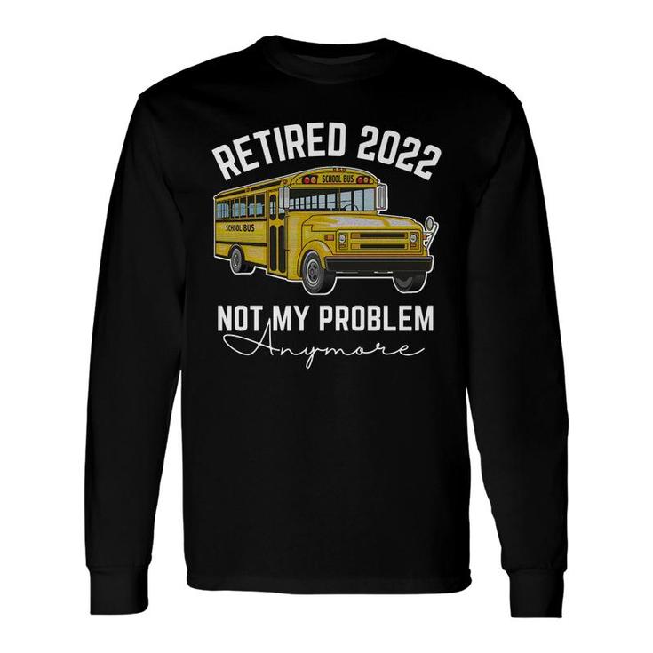 Bus Retired 2022 Not My Problem Anymore School Bus Driver Long Sleeve T-Shirt